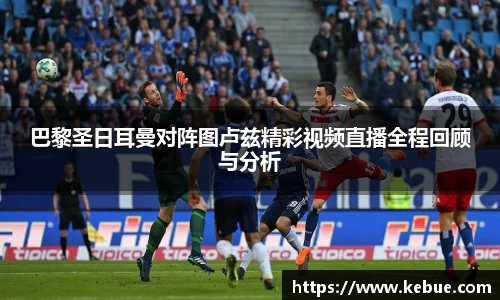 巴黎圣日耳曼对阵图卢兹精彩视频直播全程回顾与分析
