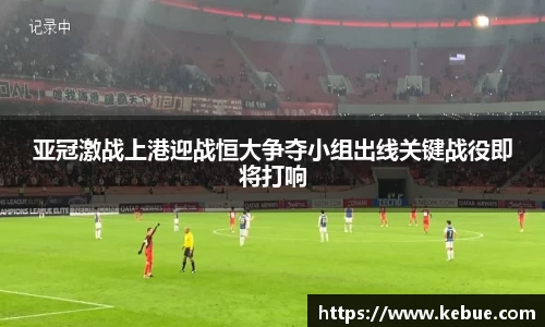 亚冠激战上港迎战恒大争夺小组出线关键战役即将打响